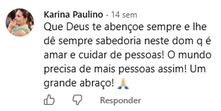 Comentário de Karina Paulino no Facebook: Que Deus te abençoe sempre e lhe dê sempre sabedoria neste dom que é amar e cuidar de pessoas! O mundo precisa de mais pessoas assim!
